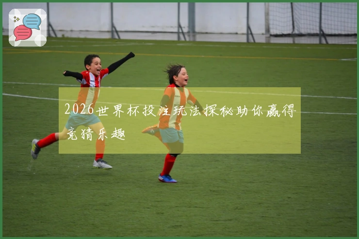 2026世界杯投注玩法探秘助你赢得竞猜乐趣