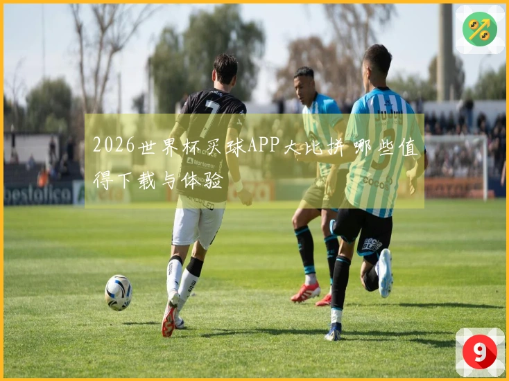 2026世界杯买球APP大比拼 哪些值得下载与体验