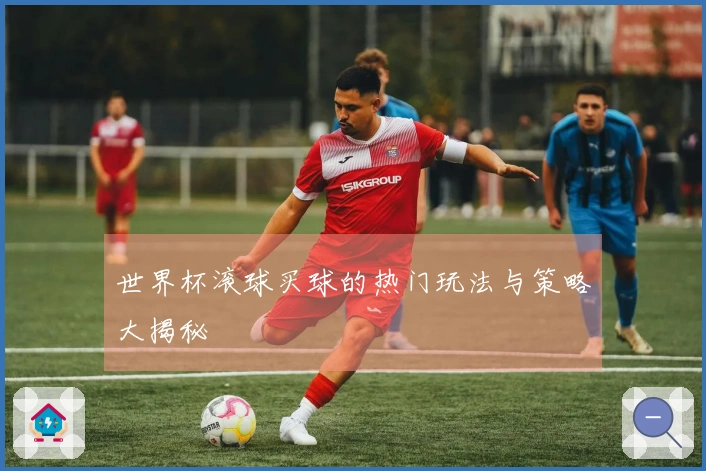 世界杯滚球买球的热门玩法与策略大揭秘