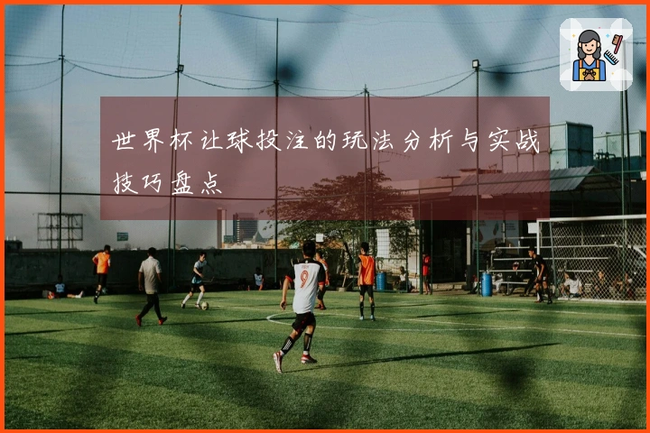 世界杯让球投注的玩法分析与实战技巧盘点
