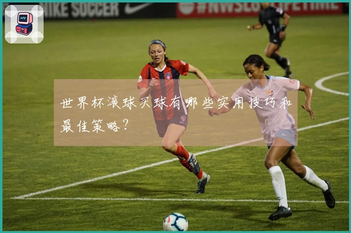 世界杯滚球买球有哪些实用技巧和最佳策略？