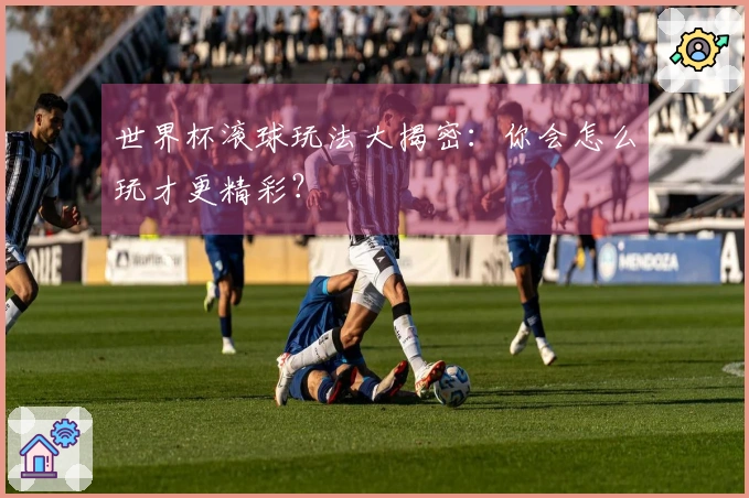 世界杯滚球玩法大揭密：你会怎么玩才更精彩？