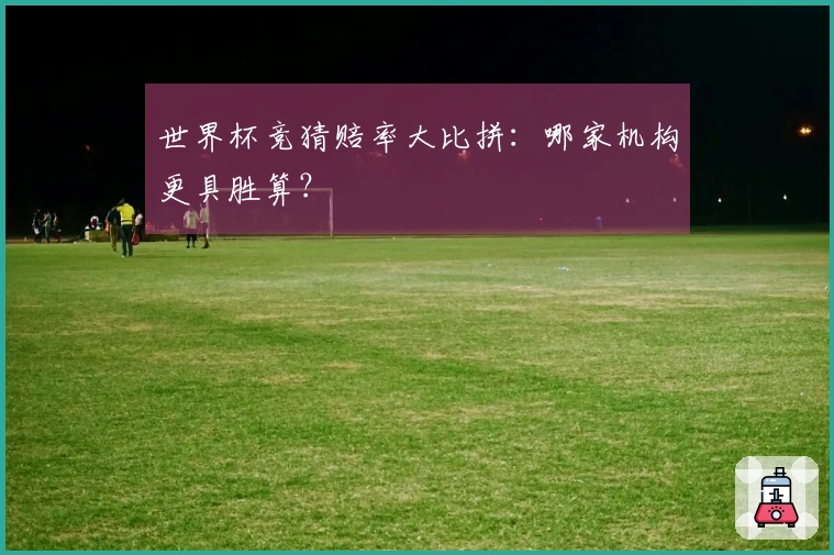 世界杯竞猜赔率大比拼：哪家机构更具胜算？