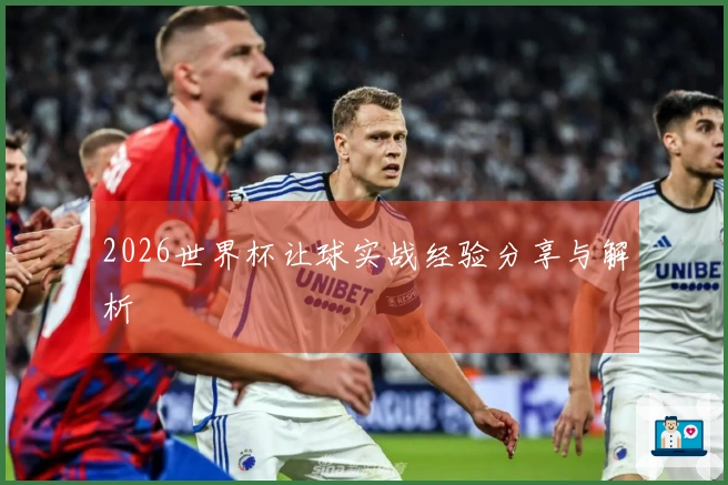 2026世界杯让球实战经验分享与解析