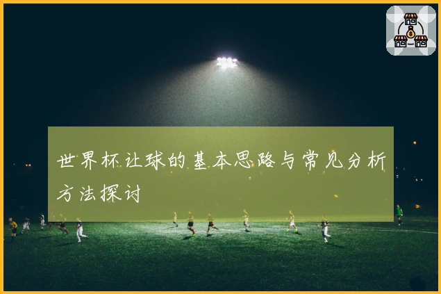 世界杯让球的基本思路与常见分析方法探讨