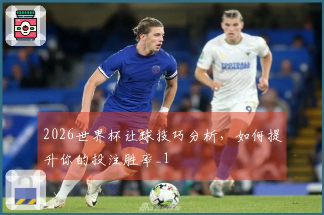 2026世界杯让球技巧分析，如何提升你的投注胜率_1