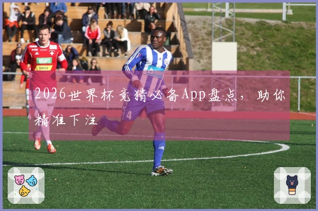 2026世界杯竞猜必备App盘点，助你精准下注