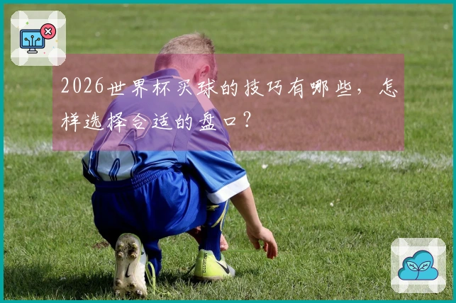 2026世界杯买球的技巧有哪些，怎样选择合适的盘口？