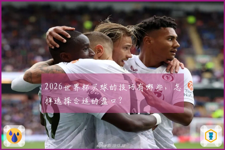 2026世界杯买球的技巧有哪些，怎样选择合适的盘口？
