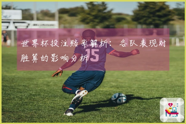 世界杯投注赔率解析：各队表现对胜算的影响分析