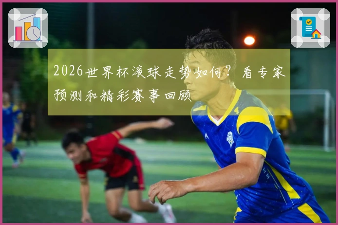 2026世界杯滚球走势如何？看专家预测和精彩赛事回顾