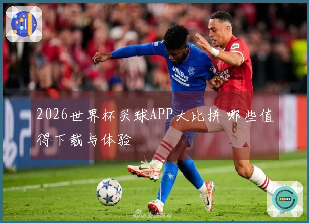 2026世界杯买球APP大比拼 哪些值得下载与体验