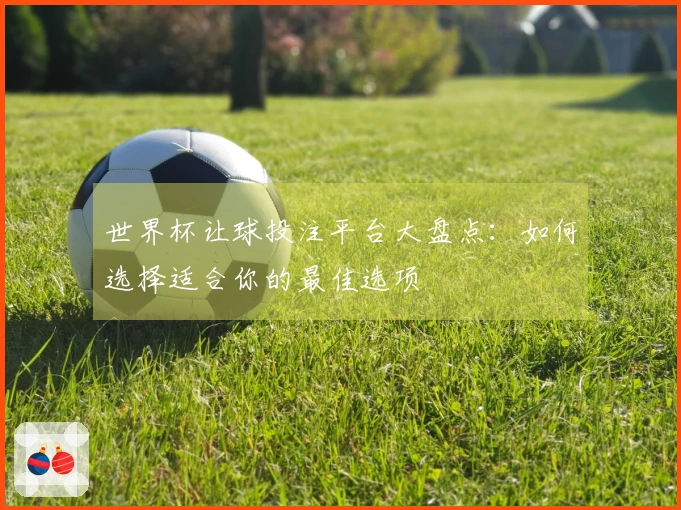 世界杯让球投注平台大盘点：如何选择适合你的最佳选项