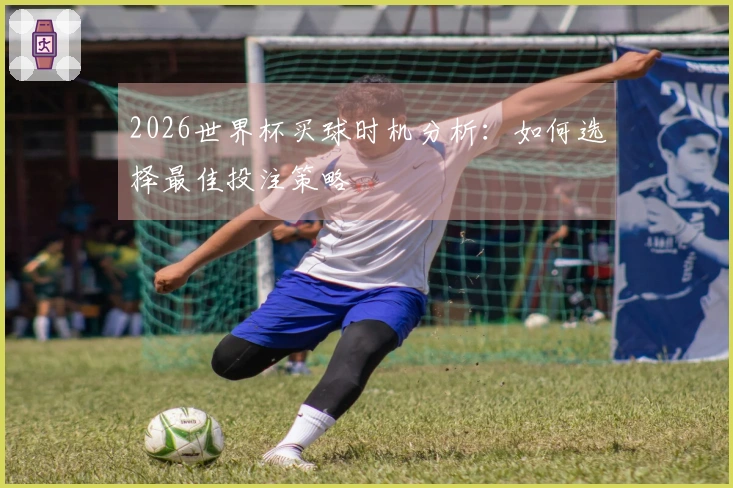 2026世界杯买球时机分析：如何选择最佳投注策略