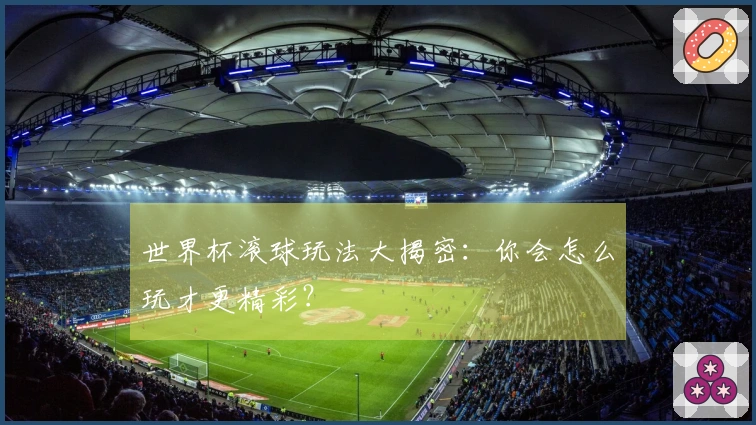 世界杯滚球玩法大揭密：你会怎么玩才更精彩？
