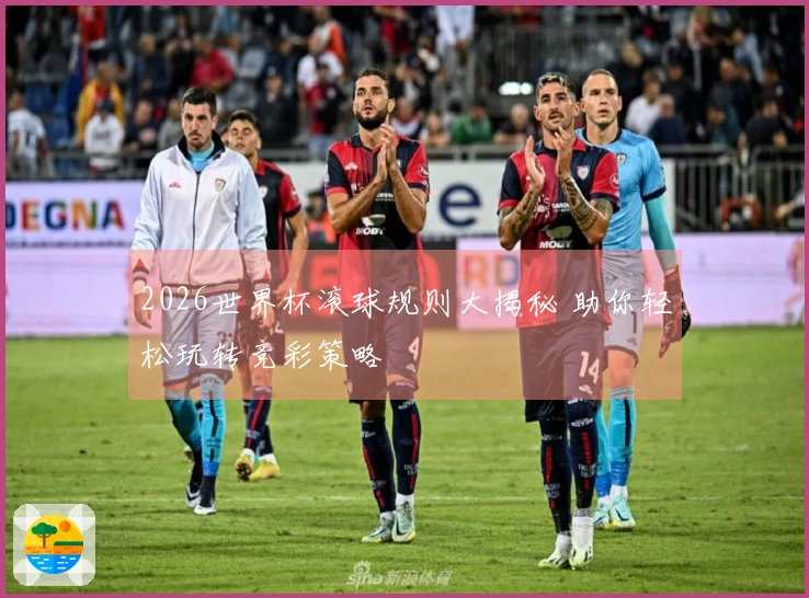 2026世界杯滚球规则大揭秘 助你轻松玩转竞彩策略