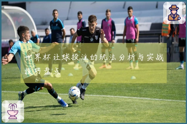 世界杯让球投注的玩法分析与实战技巧盘点