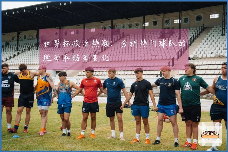世界杯投注热潮：分析热门球队的胜率和赔率变化