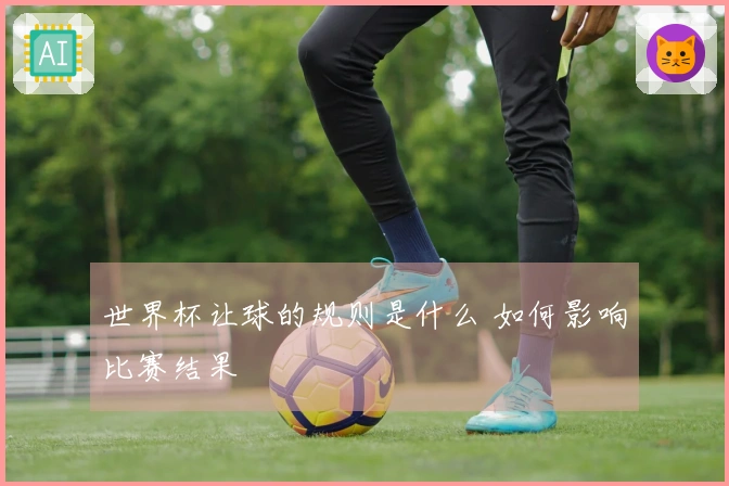 世界杯让球的规则是什么 如何影响比赛结果