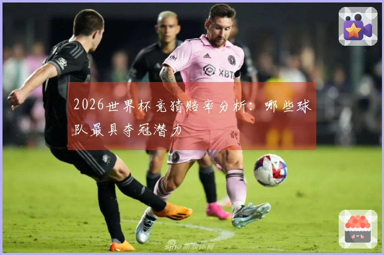 2026世界杯竞猜赔率分析：哪些球队最具夺冠潜力