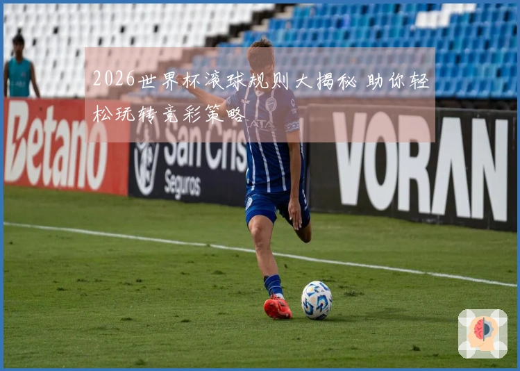 2026世界杯滚球规则大揭秘 助你轻松玩转竞彩策略