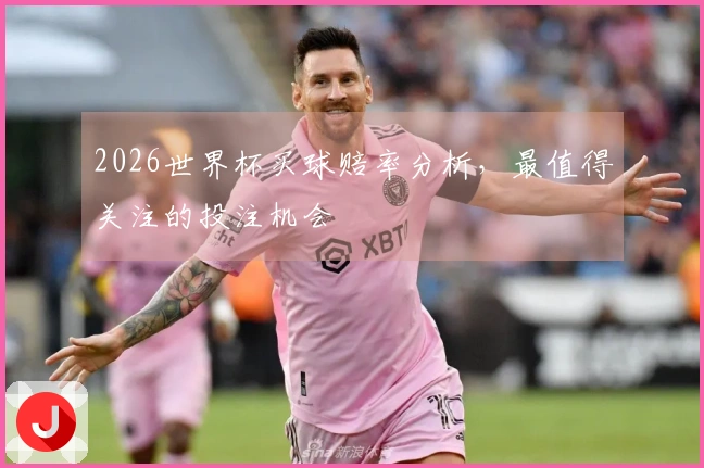 2026世界杯买球赔率分析，最值得关注的投注机会