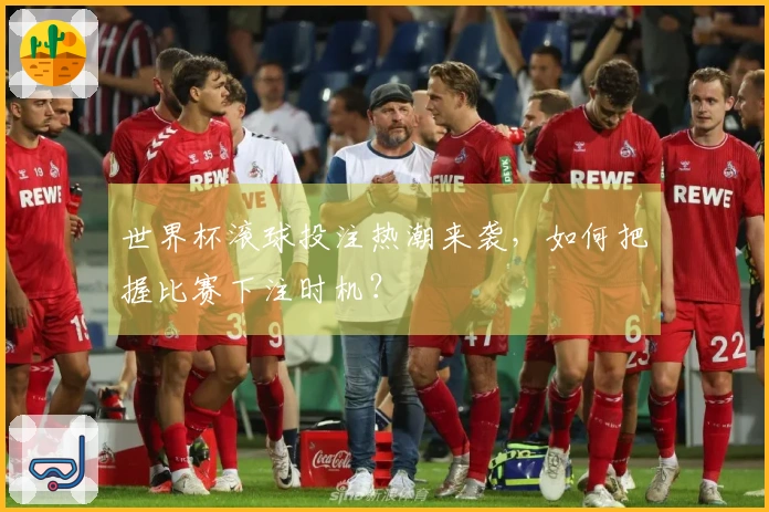 世界杯滚球投注热潮来袭，如何把握比赛下注时机？
