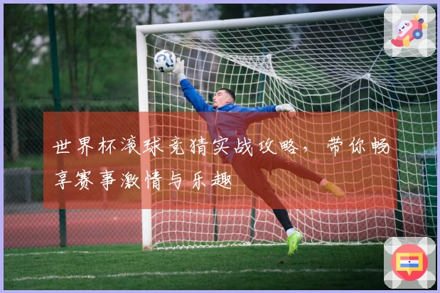 世界杯滚球竞猜实战攻略，带你畅享赛事激情与乐趣