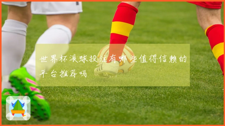 世界杯滚球投注有哪些值得信赖的平台推荐吗