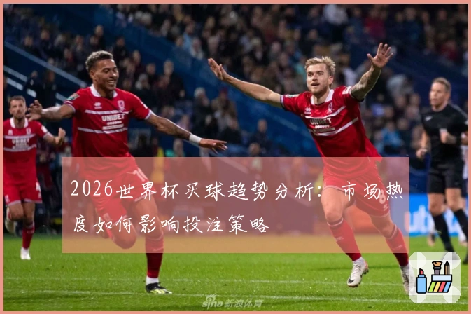 2026世界杯买球趋势分析：市场热度如何影响投注策略