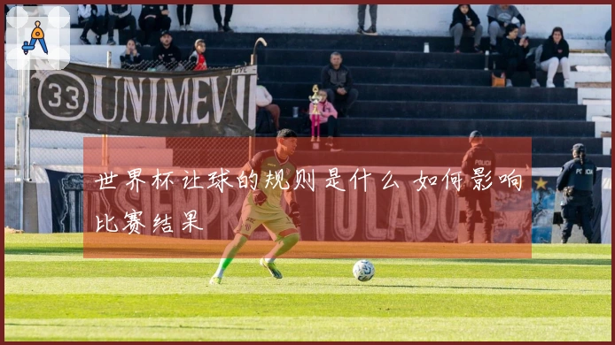 世界杯让球的规则是什么 如何影响比赛结果