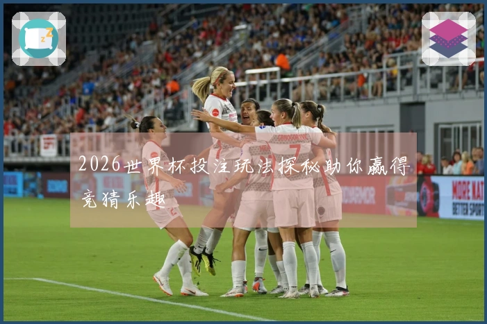 2026世界杯投注玩法探秘助你赢得竞猜乐趣