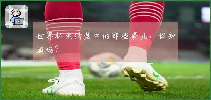 世界杯竞猜盘口的那些事儿，你知道吗？