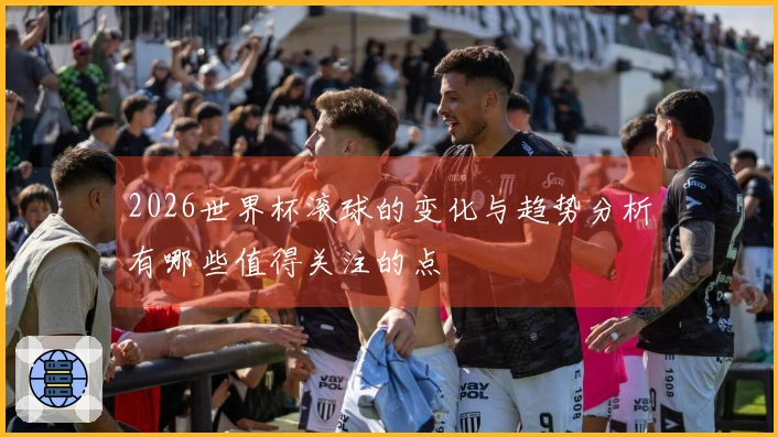 2026世界杯滚球的变化与趋势分析有哪些值得关注的点