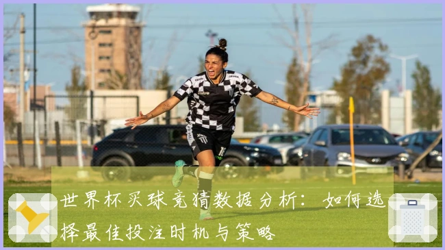 世界杯买球竞猜数据分析：如何选择最佳投注时机与策略