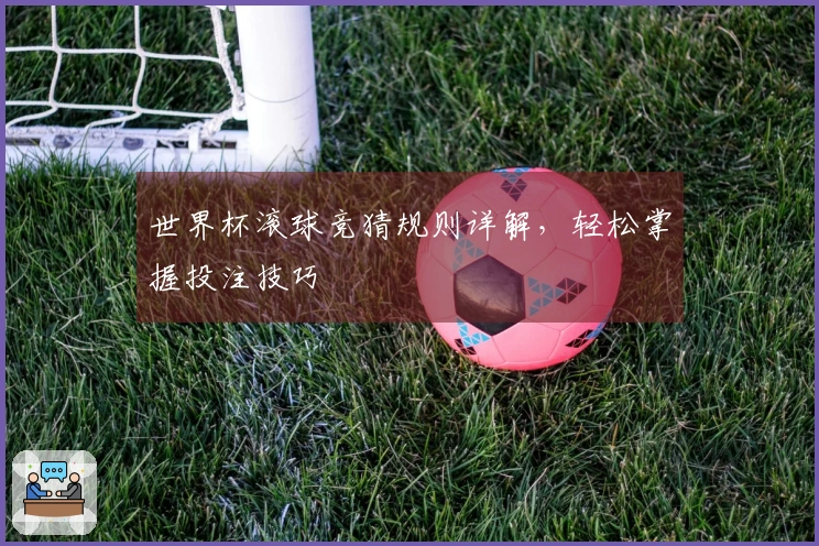 世界杯滚球竞猜规则详解，轻松掌握投注技巧