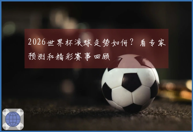 2026世界杯滚球走势如何？看专家预测和精彩赛事回顾