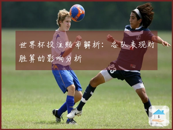 世界杯投注赔率解析：各队表现对胜算的影响分析